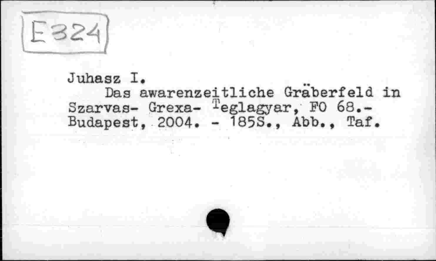 ﻿Juhasz I.
Das awarenzeitliche Gräberfeld in Szarvas- Grexa- ^eglagyar, FO 68.-Budapest, 2004. - 1853., Abb., Taf.